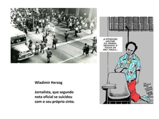 Wladimir Herzog
Jornalista, que segundo
nota oficial se suicidou
com o seu próprio cinto.
 