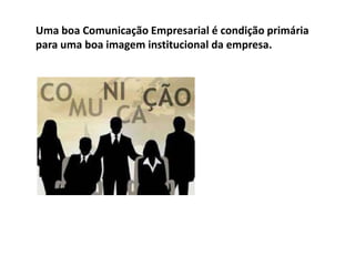 Uma boa Comunicação Empresarial é condição primária
para uma boa imagem institucional da empresa.
 