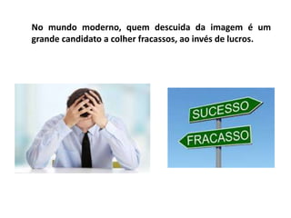 No mundo moderno, quem descuida da imagem é um
grande candidato a colher fracassos, ao invés de lucros.
 
