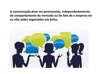 A comunicação deve ser permanente, independentemente
do comportamento do mercado ou do fato de a empresa ter
ou não ações negociadas em bolsa.
 