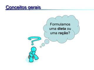 Conceitos gerais
Formulamos
uma dieta ou
uma ração?
 