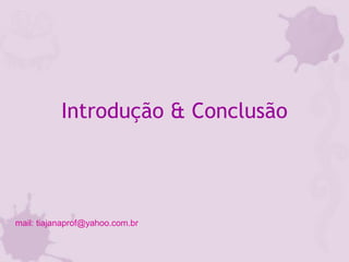 Introdução & Conclusão
mail: tiajanaprof@yahoo.com.br
 