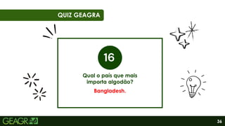 36
06
QUIZ GEAGRA
Qual o país que mais
importa algodão?
Bangladesh.
 