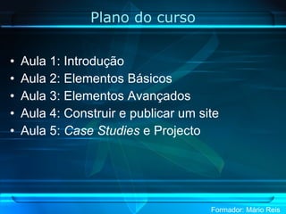 Plano do curso Aula 1: Introdução Aula 2: Elementos Básicos Aula 3: Elementos Avançados Aula 4: Construir e publicar um site Aula 5:  Case Studies  e Projecto 