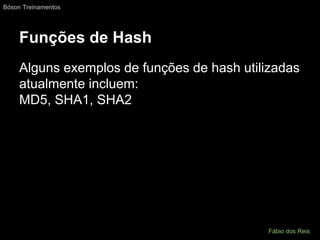 Funções de Hash
Alguns exemplos de funções de hash utilizadas
atualmente incluem:
MD5, SHA1, SHA2
Bóson Treinamentos
Fábio dos Reis
 