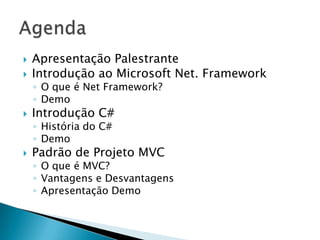    Apresentação Palestrante
   Introdução ao Microsoft Net. Framework
    ◦ O que é Net Framework?
    ◦ Demo
   Introdução C#
    ◦ História do C#
    ◦ Demo
   Padrão de Projeto MVC
    ◦ O que é MVC?
    ◦ Vantagens e Desvantagens
    ◦ Apresentação Demo
 