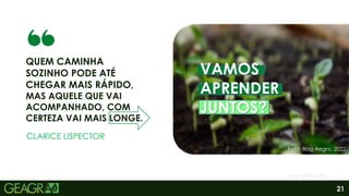 21
QUEM CAMINHA
SOZINHO PODE ATÉ
CHEGAR MAIS RÁPIDO,
MAS AQUELE QUE VAI
ACOMPANHADO, COM
CERTEZA VAI MAIS LONGE.
Foto: IBRAFE, 2022.
CLARICE LISPECTOR
VAMOS
APRENDER
JUNTOS?
Foto: Blog Aegro, 2022.
 