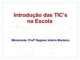 Introdução das TIC’s
      na Escola


Ministrante: Profª Regiane Valéria Monteiro
 