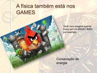 A física também está nos
GAMES
Você nem imagina quanta
física tem no ANGRY BIRD
por exemplo
Consevação de
energia
 