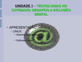 UNIDADE 1   –   TECNOLOGIAS NO COTIDIANO: DESAFIOS A INCLUSÃO DIGITAL APRESENTAÇÃO LINUX: Sistema Operacional Software Livre 