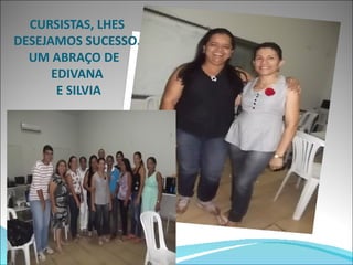 CURSISTAS, LHES
DESEJAMOS SUCESSO.
  UM ABRAÇO DE
      EDIVANA
       E SILVIA
 