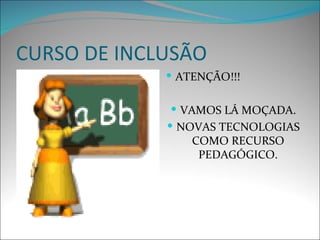 CURSO DE INCLUSÃO
              ATENÇÃO!!!


               VAMOS LÁ MOÇADA.
              NOVAS TECNOLOGIAS
                 COMO RECURSO
                  PEDAGÓGICO.
 