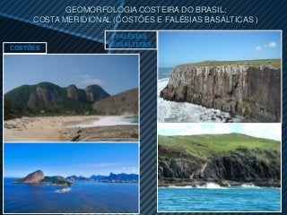 GEOMORFOLOGIA COSTEIRA DO BRASIL:
     COSTA MERIDIONAL (COSTÕES E FALÉSIAS BASÁLTICAS )

                      FALÉSIAS
                     BASÁLTICAS
COSTÕES
 