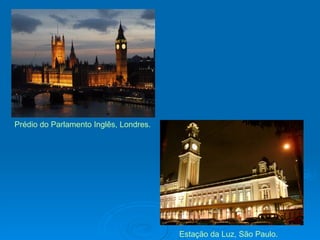 Prédio do Parlamento Inglês, Londres. Estação da Luz, São Paulo. 