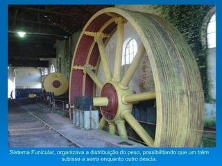 Sistema Funicular, organizava a distribuição do peso, possibilitando que um trêm subisse a serra enquanto outro descia. 