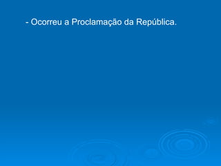 - Ocorreu a Proclamação da República. 