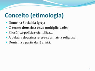 Conceito (etimologia)
 Doutrina Social da Igreja
 O termo doutrina e sua multiplicidade:
 Filosófica-política-científica...
 A palavra doutrina refere-se a matriz religiosa.
 Doutrina a partir da fé cristã.
3
 