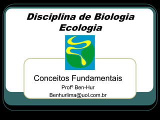 Disciplina de Biologia
      Ecologia




 Conceitos Fundamentais
        Profº Ben-Hur
    Benhurlima@uol.com.br
 