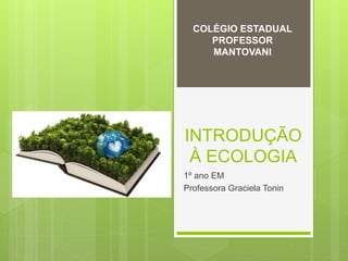 INTRODUÇÃO
À ECOLOGIA
1º ano EM
Professora Graciela Tonin
COLÉGIO ESTADUAL
PROFESSOR
MANTOVANI
 