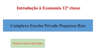 Introdução à Economia 12ª classe
Complexo Escolar Privado Pequenos Reis
Professor: Pariso João Paulino
 