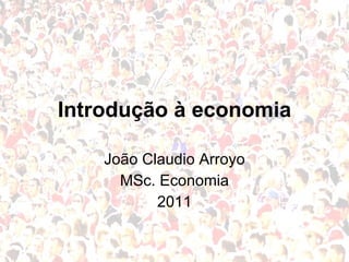 Introdução à economia João Claudio Arroyo MSc. Economia 2011 