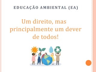 ED U C A Ç Ã O AMBIENTAL (EA)
Um direito, mas
principalmente um dever
de todos!
 