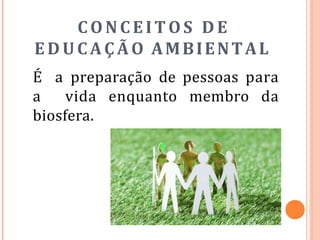 CONCEITOS D E
EDUCAÇÃO AMBIENTAL
É a preparação de pessoas para
a vida enquanto membro da
biosfera.
 