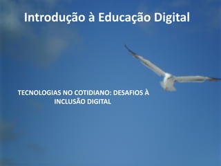 Introdução à Educação Digital




TECNOLOGIAS NO COTIDIANO: DESAFIOS À
         INCLUSÃO DIGITAL
 