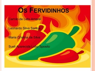 OS FERVIDINHOS
 Camilo de Lelis Amaral
 Leonardo Silva Santos
 Maria Cristina da Silva
 Sueli Aparecida Lobo Sposito
 
