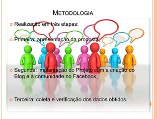 METODOLOGIA
 Realização em três etapas:
 Primeira: apresentação da proposta;
 Segunda: implantação do Projeto com a criação do
Blog e a comunidade no Facebook;
 Terceira: coleta e verificação dos dados obtidos.
 
