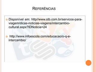 REFERÊNCIAS
 Disponível em: http//www.stb.com.br/servicos-para-
viagem/dicas-noticias-viagens/intercambio-
cultural.aspx?IDNoticia=24
 http://www.infoescola.com/educacao/o-q-e-
intercambio/
 