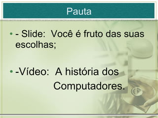 Pauta - Slide:  Você é fruto das suas escolhas; -Vídeo:  A história dos Computadores. 