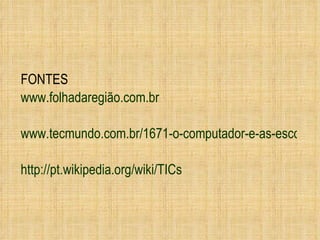 FONTES www.folhadaregião.com.br www.tecmundo.com.br/1671-o-computador-e-as-escolas-publicas.htm http://pt.wikipedia.org/wiki/TICs 