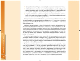     planejar diferentes estratégias para orientação e apoio sistemático aos cursistas;
                                      refletir sobre como dinamizar a sua prática pedagógica, buscando soluções aos
                                      desafios provocados pelas limitações da infraestrutura técnica e pelas especificida-
                                      des do perfil e da trajetória de aprendizagem de cada grupo de cursistas;
                                       organizar, sistematizar e publicar seus registros pessoais em vários tipos de textua-
                                      lidade, com vistas a promover a comunicação e a troca cooperativa entre os forma-
                                      dores dos diversos estados deste grande Brasil.
                                   Um aspecto a ser considerado é o fato de que estaremos agora trabalhando com três
                                formatos integrados: o material impresso, o material do CD e o material do ambiente de
                                aprendizagem virtual o e-Proinfo. Ainda descreveremos em mais detalhes o modo como
                                esta integração se dá.
                                   Importante também destacar já nesta introdução que o objetivo central desta forma-
                                ção continua é o de familiarizar professores e gestores com os recursos básicos das TIC,
                                motivando-os a perceber a necessidade de reﬂetir sobre o potencial destas ferramentas
                                na sua prática proﬁssional; mas sem esquecer que tanto estes professores e gestores
                                quanto os próprios formadores provêm de realidades diversas e que os primeiros têm
                                em geral uma grande carga de trabalho, sendo assim necessário respeitar as suas tra-
                                jetórias e diﬁculdades.
                                   Ainda outros aspectos que orientaram esta revisão do material e que concernem ainda
Introdução à Educação Digital




                                ao contexto da realização destes cursos são: i) o locus da realização destes cursos são os
                                laboratórios escolares implantados pelo ProInfo NTE/NTM vai à escola; ii) o curso é dese-
                                nhado para 40 horas (no formato presencial ou semipresencial); e iii) o sistema operacional
                                a ser utilizado é o Linux Educacional 3.0.
                                   Finalizando esta introdução, queremos destacar, colega formador, que o foco deste
                                curso não é a operação e o uso do computador, embora reconheçamos isso como ne-
                                cessário. Neste curso, buscamos estimular que professores e gestores escolares reﬂitam
                                sobre o papel da escola no contexto tecnológico da sociedade do conhecimento, enfati-
                                zando a necessidade de cada um empreender um esforço sistemático de clariﬁcar o por-
                                quê e para quê utilizar a tecnologia na sua prática proﬁssional. Enﬁm, esperamos que se
                                sintam instigados a participar do debate que está deﬁnindo o signiﬁcado cultural destas
                                tecnologias, levando em conta que a escola é um locus privilegiado deste debate.

    10
 