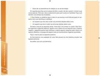    Quais são as expectativas em relação ao uso da tecnologia.
                                   Em seguida peça-lhes que em grupos de três ou quatro vão até o painel e incluam suas
                                novas palavras. Feito isso, deixe a palavra livre para quem queira se manifestar. Faça você
                                também uma síntese dos resultados.
                                  2) Para ﬁnalizar os trabalhos peça a cada um que escreva numa folha de papel um pe-
                                queno texto que identiﬁque e justiﬁque:
                                   Um aspecto que não deve mudar nas próximas edições deste curso;
                                   Um aspecto que deve mudar nas próximas edições deste curso.
                                   Socialize e discuta as respostas dadas. Tente fazer uma síntese no quadro. Para facili-
                                tar sugerimos a seguinte dinâmica: alguém inicia a leitura da sua resposta para o aspecto
                                negativo; pergunte quantos mais indicaram o mesmo aspecto; pergunte quem indicou um
                                aspecto diferente, e prossiga até esgotar todos as características negativas apontadas.
                                  Faça o mesmo para os aspectos positivos.
                                  Ao ﬁnal teremos uma avaliação do curso feita através de uma dinâmica simples mas
                                bastante eﬁciente.
                                  Se preferir use outro procedimento.
Introdução à Educação Digital




104
 