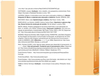 e/ou http:// eav.upb.edu.co/banco/ﬁles/CONFLICTOCOGNITIVO.ppt
HOFFMANN, Jussara. Avaliação: mito e desaﬁo, uma perspectiva construtivista. Porto
Alegre: Educação e Realidade Revistas e Livros, 1991.
LACERDA, Gilberto. A informática como meio para a educação a distância. In: Módulo
Integrado III. Meios e materiais para educação a distância. Brasília: SESI/DN, 2001.
MACHADO, Nilson José. Epistemologia e didática. São Paulo: Cortez, 1995.
MARCUSCHI, Luiz Antônio; XAVIER, Antônio Carlos (Orgs.). Hipertexto e gêneros digi-
tais. Novas formas de construção de sentido. Rio de Janeiro: Lucerna, 2004.
MATTA, Alfredo. Projetos pedagógicos de Autoria Hipermídia e suas aplicações em
EAD1. In: ALVES, Lynn; NOVA, Cristiane (Orgs.). Educação à distância: uma nova con-
cepção de aprendizado e interatividade. São Paulo: Futura, 2003, p. 89-125. Disponível
em: http://www.sead.ufpa.br/v2/arquivos/20071023174017.PDF
MORAES, Raquel de Almeida; DIAS, Ângela Correia; FIORENTINI, Leda Maria Rangearo.
As Tecnologias da Informação e Comunicação na Educação: as perspectivas de Freire
e Bakhtin. Anais do VIII Congreso Latinoamericano de Ciencias de la Comunicación –
ALAIC & UNISINOS, 2006. UNIrevista. v. 1, n° 3, jul. 2006). Disponível em: http://www.
alaic.net/ponencias/UNIrev_Moraes_e_outros.pdf
PAUL, Richard; ELDER, Linda. Algunas ideas valiosas para desarrollar el pensamiento. In:
______. (Orgs.). Guía del pensador. Fundación para el pensamiento crítico. Disponível
em: http://www.criticalthinking.org/resources/spanish.shtml e/ou http://www.eduteka.




                                                                                            Guia do Formador
org/modulos.php?catx=6&idSubX=134&ida=756&art=1&ademas=1013.
Portal Domínio Público � http://www.dominiopublico.gov.br/pesquisa/PesquisaObra-
Form.jsp
Portal EducaRede – http://www.educarede.org.br
Portal Eduteka – http://www.eduteka.org (Para mais informação, vide diretório em: http://
www.eduteka.org/directorio/index.php?cat=483&t=sub_pages)
RABELO, Edmar Henrique. Avaliação - novos tempos novas prática. Petrópolis: Vozes,
1998.



                                                                                            107
 