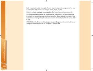 Rede Interativa Virtual de Educação (Rived) – http://rived.proinfo.mec.gov.br/ (Para pes-
                                quisar objetos: http://www.rived.mec.gov.br/site_objeto_lis.php)
                                SAUL, Ana Maria. Avaliação emancipatória. São Paulo: Autores Associados, 1991.
                                SOUSA, Rosineide Magalhães de. Gênero textual “mediacional”: um texto narrativo e
                                envolvente na perspectiva de um contexto especíﬁco. (Dissertação de mestrado e tese
                                de doutorado em Lingüística). Brasília: Universidade de Brasília/Instituto de Letras, 2001
                                e 2006.
                                VASCONCELLOS, Celso dos S. Avaliação da aprendizagem: práticas de mudança por
                                uma práxis transformadora. 4. ed. São Paulo: Libertad, 1998.
Introdução à Educação Digital




108
 