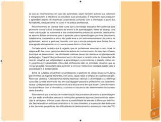 se que ao mesmo tempo em que são aprendizes, sejam também autores que valorizam
e compreendem a relevância de socializar suas produções. É importante que pratiquem
e aprendam através de dinâmicas cooperativas contando com a orientação e apoio dos
formadores, seus parceiros no curso e na prática proﬁssional.
   Reconhecemos ao planejar este curso que a tecnologia educativa tem potencial para
promover novos e ricos processos de ensino e de aprendizagem. Neles se alcança uma
maior valorização da autonomia e dos conhecimentos prévios do aprendiz, deslocando-
se assim a ênfase do ensinar para o aprender, para a aprendizagem por livre descoberta,
colaborativa, cooperativa e ativa. Isto pode levar a um redimensionamento da prática de
professores, alunos e gestores, fazendo com que a escola extrapole seus limites físicos
interagindo efetivamente com o que se passa dentro e fora dela.
   Consideramos também que é urgente que os professores assumam o seu papel na
preparação das novas gerações desta sociedade do conhecimento. As relações coopera-
tivas que se desenvolvem nas atividades coletivas devem ter destaque no planejamento
pedagógico. O papel dos professores será o de traçar o cenário onde as interações irão
ocorrer, cenários que potencializem a aprendizagem, a convivência, o respeito mútuo etc.
A experiência e capacidade crítica dos professores são os principais recursos que as
novas gerações necessitam para aprender a conviver nesta nova realidade dando valor à
cooperação e à solidariedade.
   Entre os cursistas encontram-se professores e gestores de várias áreas curriculares,
provenientes de lugares diferentes, com sexo, idade, tipos e tempos de experiências pro-
ﬁssionais variados. Consideramos tarefa essencial valorizar a diversidade e a diferença




                                                                                              Guia do Formador
que cada cursista e formador traz em sua bagagem pessoal e proﬁssional e as caracterís-
ticas e condições do contexto sociocultural e educacional em que atuam. Como formador,
sua experiência com a informática, a autoria e a docência são determinantes do sucesso
deste trabalho.
   Entendemos que o esforço de modernização dos processos de ensino e aprendizagem
em que estão envolvidos pessoas e instituições apresenta algumas características essen-
ciais e vantagens, entre as quais citamos a possibilidade de atender a diferenças individu-
ais, favorecendo um enfoque construtivo e, no caso brasileiro, a superação das distâncias
e das barreiras geográﬁcas, das diﬁculdades de deslocamento e acesso por meio das TIC.


                                                                                                13
 