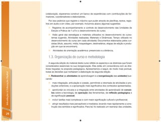 colaboração, esperamos construir um banco de experiências com contribuições de for-
                                madores, coordenadores e elaboradores.
                                   Por isso pedimos que registre o máximo que puder através de planilhas, textos, regis-
                                tros em áudio e em vídeo, por exemplo. Incluímos abaixo algumas sugestões:
                                   Registros de acompanhamento e controle do desenvolvimento das Unidades de
                                    Estudo e Prática de 1 a 8 e o desenvolvimento do curso;
                                      Visão geral das estratégias e materiais utilizados no desenvolvimento do curso:
                                      temas sugerido; Atividades realizadas; Materiais e Dinâmicas; Tempo utilizado no
                                      desenvolvimento do curso (em cada atividade); Documentos elaborados pelos cur-
                                      sistas (título, assunto, mídia, hospedagem, destinatários, etapas de edição e produ-
                                      ção em que se encontram).
                                      Atividades de orientação acadêmica: presenciais e a distância.


                                  1.3. Organização do curso e metodologia
                                    A segunda edição do material deste curso reﬂete os aspectos e as diretrizes que foram
                                considerados essenciais na sua reorganização. Eles estão em consonância com as dire-
                                trizes traçadas na proposta pedagógica. Apresentamos a seguir, de modo mais pontual,
                                todas as decisões que nortearam a elaboração da segunda edição.
Introdução à Educação Digital




                                  A. Redesenhar as atividades de aprendizagem e a reorganização das unidades bus-
                                cando:
                                      mais integração, articulação e coesão, permitindo a retomada de atividades e pro-
                                      duções anteriores, e a apropriação mais significativa dos conteúdos apresentados;
                                      aprofundar os vínculos e a integração entre atividades de aprendizado de concei-
                                      tos sobre a tecnologia, de operação das ferramentas, de reflexão pedagógica e
                                      de significação pessoal;
                                   incluir tarefas mais complexas e com maior significação cultural e profissional;
                                   atingir resultados mais perceptíveis e imediatos; levando mais rapidamente a cons-
                                    trução dos sentidos e significados. Para tal, foi realizado um rearranjo das unidades,


  24
 