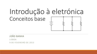 Introdução à eletrónica
Conceitos base
JOÃO BANHA
LISBOA
9 DE FEVEREIRO DE 2013
 