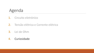 Agenda
1. Circuito eletrónico
2. Tensão elétrica e Corrente elétrica
3. Lei de Ohm
4. Curiosidade
 