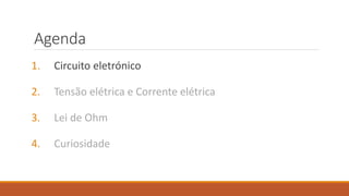 Agenda
1. Circuito eletrónico
2. Tensão elétrica e Corrente elétrica
3. Lei de Ohm
4. Curiosidade
 