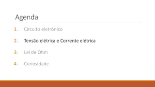 Agenda
1. Circuito eletrónico
2. Tensão elétrica e Corrente elétrica
3. Lei de Ohm
4. Curiosidade
 