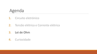 Agenda
1. Circuito eletrónico
2. Tensão elétrica e Corrente elétrica
3. Lei de Ohm
4. Curiosidade
 