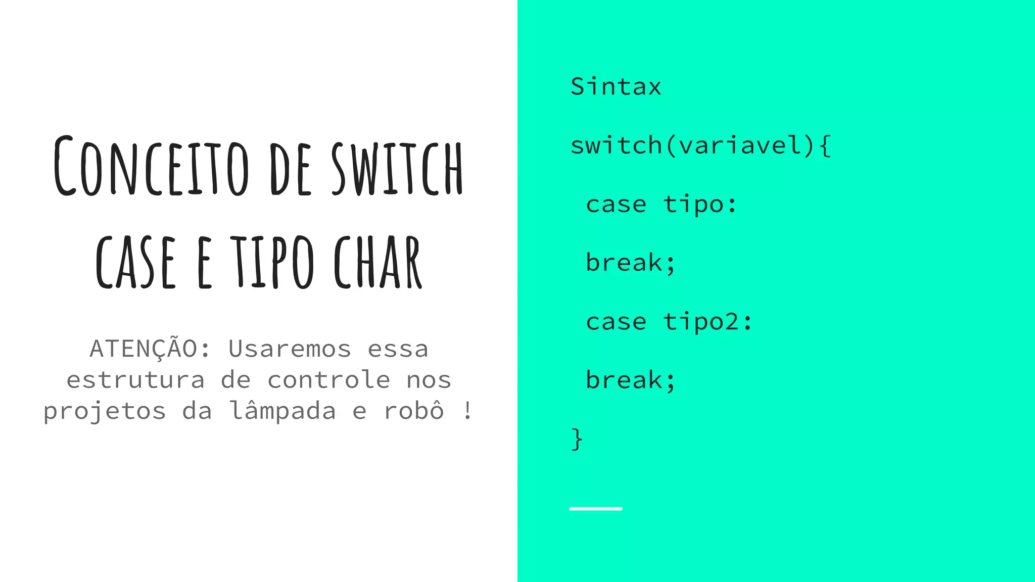 Conceito de switch
case e tipo char
Sintax
switch(variavel){
case tipo:
break;
case tipo2:
break;
}
ATENÇÃO: Usaremos essa
estrutura de controle nos
projetos da lâmpada e robô !
 
