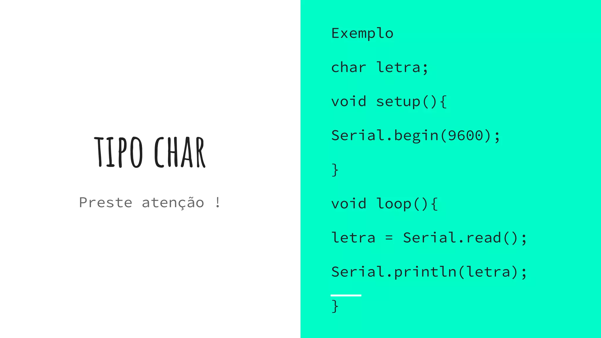 tipo char
Exemplo
char letra;
void setup(){
Serial.begin(9600);
}
void loop(){
letra = Serial.read();
Serial.println(letra);
}
Preste atenção !
 