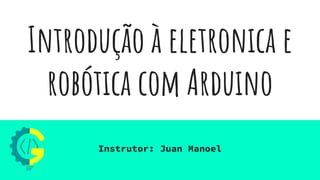 Introdução à eletronica e
robótica com Arduino
Instrutor: Juan Manoel
 