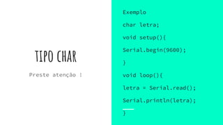 tipo char
Exemplo
char letra;
void setup(){
Serial.begin(9600);
}
void loop(){
letra = Serial.read();
Serial.println(letra);
}
Preste atenção !
 