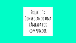 Projeto 1:
Controlando uma
lâmpada por
computador
 
