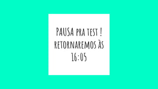 PAUSA pra test !
retornaremos às
16:05
 